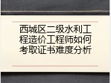 西城区二级水利工程造价工程师如何考取证书难度分析