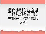 烟台水利专业监理工程师想考证但没有相关工作经验怎么办