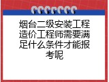 烟台二级安装工程造价工程师需要满足什么条件才能报考呢