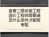 宜春二级安装工程造价工程师需要满足什么条件才能报考呢