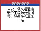 吉安一级交通运输造价工程师就业指导，能做什么具体工作