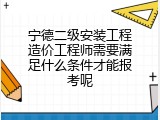 宁德二级安装工程造价工程师需要满足什么条件才能报考呢
