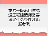 龙岩一级港口与航道工程建造师需要满足什么条件才能报考呢