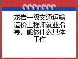 龙岩一级交通运输造价工程师就业指导，能做什么具体工作