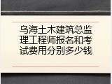 乌海土木建筑总监理工程师报名和考试费用分别多少钱