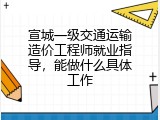 宣城一级交通运输造价工程师就业指导，能做什么具体工作