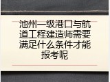 池州一级港口与航道工程建造师需要满足什么条件才能报考呢