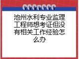 池州水利专业监理工程师想考证但没有相关工作经验怎么办
