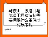 马鞍山一级港口与航道工程建造师需要满足什么条件才能报考呢