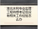 淮北水利专业监理工程师想考证但没有相关工作经验怎么办