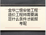 金华二级安装工程造价工程师需要满足什么条件才能报考呢