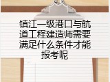 镇江一级港口与航道工程建造师需要满足什么条件才能报考呢
