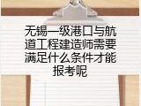 无锡一级港口与航道工程建造师需要满足什么条件才能报考呢