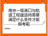 南京一级港口与航道工程建造师需要满足什么条件才能报考呢