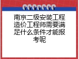 南京二级安装工程造价工程师需要满足什么条件才能报考呢
