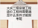 大庆二级安装工程造价工程师需要满足什么条件才能报考呢