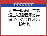 大庆一级港口与航道工程建造师需要满足什么条件才能报考呢
