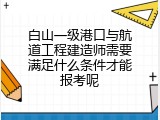 白山一级港口与航道工程建造师需要满足什么条件才能报考呢
