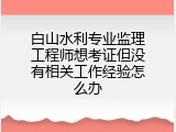 白山水利专业监理工程师想考证但没有相关工作经验怎么办