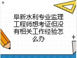 阜新水利专业监理工程师想考证但没有相关工作经验怎么办