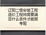 辽阳二级安装工程造价工程师需要满足什么条件才能报考呢
