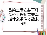 吕梁二级安装工程造价工程师需要满足什么条件才能报考呢