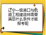 辽宁一级港口与航道工程建造师需要满足什么条件才能报考呢