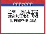 拉萨二级机电工程建造师证书如何领取有哪些渠道呢
