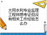 大同水利专业监理工程师想考证但没有相关工作经验怎么办