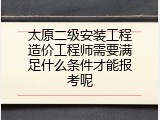 太原二级安装工程造价工程师需要满足什么条件才能报考呢