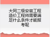 大同二级安装工程造价工程师需要满足什么条件才能报考呢