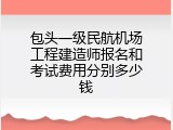 包头一级民航机场工程建造师报名和考试费用分别多少钱