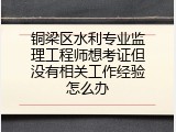 铜梁区水利专业监理工程师想考证但没有相关工作经验怎么办