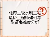 北海二级水利工程造价工程师如何考取证书难度分析