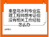秦皇岛水利专业监理工程师想考证但没有相关工作经验怎么办