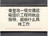 秦皇岛一级交通运输造价工程师就业指导，能做什么具体工作