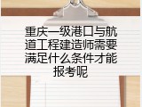 重庆一级港口与航道工程建造师需要满足什么条件才能报考呢