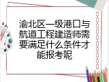 渝北区一级港口与航道工程建造师需要满足什么条件才能报考呢