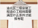 渝北区二级安装工程造价工程师需要满足什么条件才能报考呢