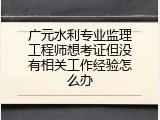 广元水利专业监理工程师想考证但没有相关工作经验怎么办