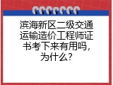 滨海新区二级交通运输造价工程师证书考下来有用吗，为什么？