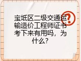 宝坻区二级交通运输造价工程师证书考下来有用吗，为什么？