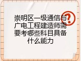 崇明区一级通信与广电工程建造师需要考哪些科目具备什么能力