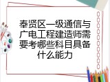 奉贤区一级通信与广电工程建造师需要考哪些科目具备什么能力