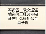 奉贤区一级交通运输造价工程师考完证有什么好处含金量分析