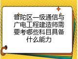 普陀区一级通信与广电工程建造师需要考哪些科目具备什么能力