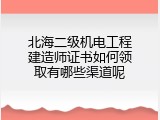 北海二级机电工程建造师证书如何领取有哪些渠道呢