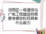 河西区一级通信与广电工程建造师需要考哪些科目具备什么能力