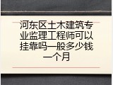 河东区土木建筑专业监理工程师可以挂靠吗一般多少钱一个月