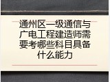 通州区一级通信与广电工程建造师需要考哪些科目具备什么能力